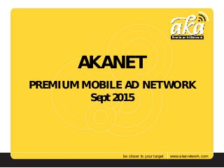 www.akanetwork.combe closer to your target
AKANET
PREMIUM MOBILE AD NETWORK
Sept 2015
 