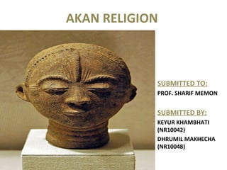 AKAN RELIGION  SUBMITTED TO: PROF. SHARIF MEMON  SUBMITTED BY: KEYUR KHAMBHATI (NR10042) DHRUMIL MAKHECHA (NR10048) 