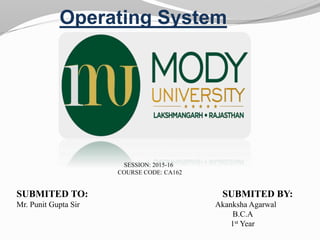 Operating System
SESSION: 2015-16
COURSE CODE: CA162
SUBMITED TO: SUBMITED BY:
Mr. Punit Gupta Sir Akanksha Agarwal
B.C.A
1st Year
 