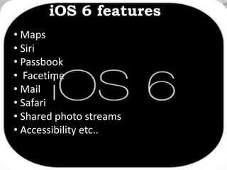 iOS 6 features
• Maps
• Siri
• Passbook
• Facetime
• Mail
• Safari
• Shared photo streams
• Accessibility etc..
 