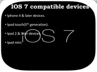 IOS 7 compatible devices
• Iphone 4 & later devices.
• Ipod touch(5th generation).
• Ipad 2 & later devices.
• Ipad mini.
 