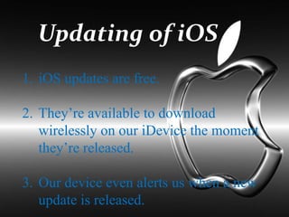 Updating of iOS
1. iOS updates are free.
2. They’re available to download
wirelessly on our iDevice the moment
they’re released.
3. Our device even alerts us when a new
update is released.
 