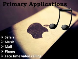 Primary Applications
 Safari
 Music
 Mail
 Phone
 Face time video calling
 