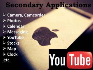 Secondary Applications
 Camera, Camcorder
 Photos
 Calendar
 Messaging
 YouTube
 Stocks
 Map
 Clock
etc.
 