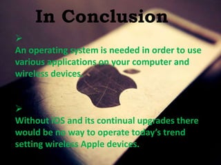 In Conclusion

An operating system is needed in order to use
various applications on your computer and
wireless devices.

Without iOS and its continual upgrades there
would be no way to operate today’s trend
setting wireless Apple devices.
 