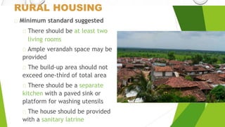 RURAL HOUSING
Minimum standard suggested
There should be at least two
living rooms
Ample verandah space may be
provided
The build-up area should not
exceed one-third of total area
There should be a separate
kitchen with a paved sink or
platform for washing utensils
The house should be provided
with a sanitary latrine
 