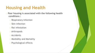 Housing and Health
Poor housing is associated with the following health
conditions :
Respiratory Infection
Skin infection
Rat infestation
Arthropods
Accidents
Morbidity and Mortality
Psychological effects
 