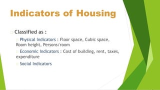 Indicators of Housing
Classified as :
Physical Indicators : Floor space, Cubic space,
Room height, Persons/room
Economic Indicators : Cost of building, rent, taxes,
expenditure
Social Indicators
 