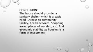 CONCLUSION:
The house should provide a
sanitary shelter which is a basic
need . Access to community
facility, health services, Shopping
areas, places of worship, etc. And
economic stability as housing is a
form of investment.
 