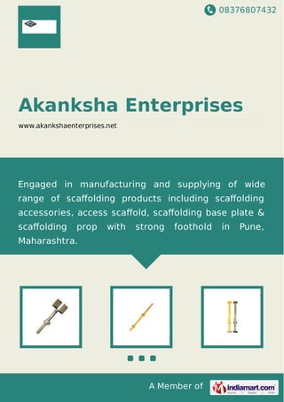 08376807432
A Member of
Akanksha Enterprises
www.akankshaenterprises.net
Engaged in manufacturing and supplying of wide
range of scaﬀolding products including scaﬀolding
accessories, access scaﬀold, scaﬀolding base plate &
scaﬀolding prop with strong foothold in Pune,
Maharashtra.
 