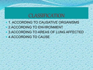 CLASSIFICATION
 1. ACCORDING TO CAUSATIVE ORGANISMS
 2.ACCORDING TO ENVIRONMENT
 3.ACCORDING TO AREAS OF LUNG AFFECTED
 4.ACCORDING TO CAUSE
 