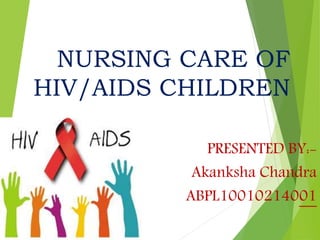 NURSING CARE OF
HIV/AIDS CHILDREN
PRESENTED BY:-
Akanksha Chandra
ABPL10010214001
 