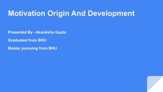 Motivation Origin And Development
Presented By - Akanksha Gupta
Graduated from BHU
Master pursuing from BHU
 