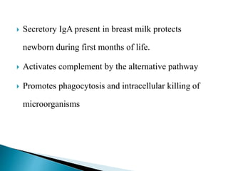  Secretory IgA present in breast milk protects
newborn during first months of life.
 Activates complement by the alternative pathway
 Promotes phagocytosis and intracellular killing of
microorganisms
 