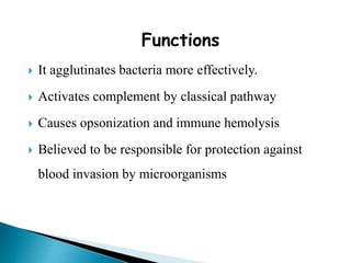 Functions
 It agglutinates bacteria more effectively.
 Activates complement by classical pathway
 Causes opsonization and immune hemolysis
 Believed to be responsible for protection against
blood invasion by microorganisms
 