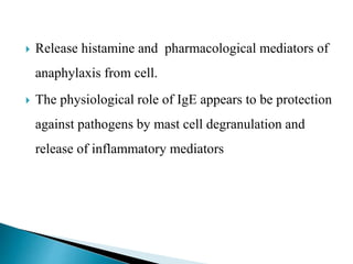 Release histamine and pharmacological mediators of
anaphylaxis from cell.
 The physiological role of IgE appears to be protection
against pathogens by mast cell degranulation and
release of inflammatory mediators
 