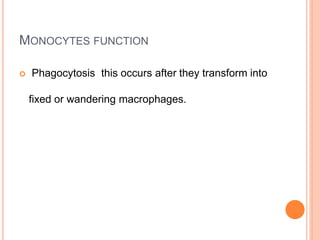 MONOCYTES FUNCTION
 Phagocytosis this occurs after they transform into
fixed or wandering macrophages.
 