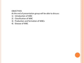 OBJECTIVES
At the end of presentation group will be able to discuss:
1) Introduction of WBC
2) Classification of WBC
3) Production and formation of WBCs
4) Disease of WBC
 