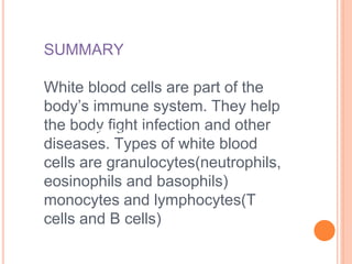 SUMMARY
White blood cells are part of the
body’s immune system. They help
the body fight infection and other
diseases. Types of white blood
cells are granulocytes(neutrophils,
eosinophils and basophils)
monocytes and lymphocytes(T
cells and B cells)
677245031123
 