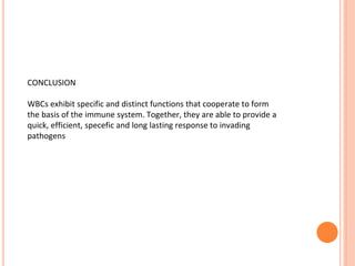 CONCLUSION
WBCs exhibit specific and distinct functions that cooperate to form
the basis of the immune system. Together, they are able to provide a
quick, efficient, specefic and long lasting response to invading
pathogens
 