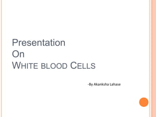 Presentation
On
WHITE BLOOD CELLS
-By Akanksha Lahase
 