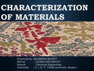 CHARACTERIZATION
OF MATERIALS
Presented by: AKANKSHA RAJPUT
Roll no : CSJMA14001390187
Branch : Chemical Engineering
University : U. I. E. T. CSJM university, Kanpur.
1
 
