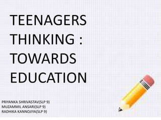 TEENAGERS 
THINKING : 
TOWARDS 
EDUCATION 
PRIYANKA SHRIVASTAV(SLP 9) 
MUZAMMIL ANSARI(SLP 9) 
RADHIKA KANNOJIYA(SLP 9) 
 