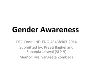 Gender Awareness 
DFC Code: IND-ENG-43438903-2014 
Submitted by: Preeti Baghel and 
Sunanda Jaiswal (SLP-9) 
Mentor: Ms. Sangeeta Zombade 
 