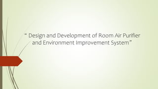 “ Design and Development of Room Air Purifier
and Environment Improvement System”
 