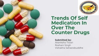 Trends Of Self
Medication In
Over The
Counter Drugs
Submitted by:
Akanksha Tiwari
Roshani Singh
Vishakha Sahasrabuddhe
 