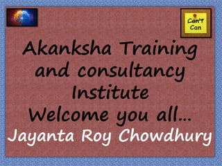 Akanksha Training
and consultancy
Institute
Welcome you all…
Jayanta Roy Chowdhury
 