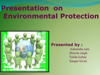 Presentation on
Environmental Protection
Presented by :
Aakansha soni
Shweta singh
Tulshi kalme
Saugat tiwari
 