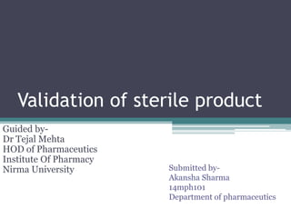Validation of sterile product
Guided by-
Dr Tejal Mehta
HOD of Pharmaceutics
Institute Of Pharmacy
Nirma University Submitted by-
Akansha Sharma
14mph101
Department of pharmaceutics
 
