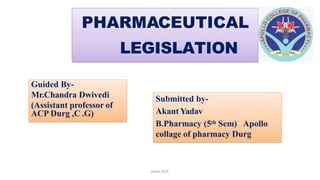 PHARMACEUTICAL
LEGISLATION
Guided By-
Mr.Chandra Dwivedi
(Assistant professor of
ACP Durg ,C .G)
Submitted by-
Akant Yadav
B.Pharmacy (5th Sem) Apollo
collage of pharmacy Durg
Akant/ACP
 