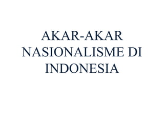 AKAR-AKAR
NASIONALISME DI
INDONESIA
 