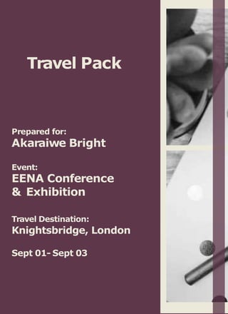 Prepared for:
Akaraiwe Bright
Event:
EENA Conference
& Exhibition
Travel Destination:
Knightsbridge, London
Sept 01- Sept 03
Travel Pack
 