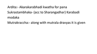 Ardita:- Akarakarabhadi kwatha for pana 
Sukrastambhaka- (acc to Sharangadhar) Karabadi 
modaka 
Mutrakraccha:- along with mutrala dravyas it is given 
 