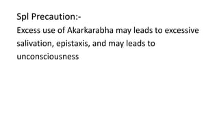 Spl Precaution:- 
Excess use of Akarkarabha may leads to excessive 
salivation, epistaxis, and may leads to 
unconsciousness 
 