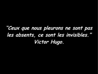 “ Ceux que nous pleurons ne sont pas les absents, ce sont les invisibles.” Victor Hugo. 