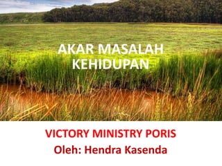 VICTORY MINISTRY PORIS
Oleh: Hendra Kasenda
AKAR MASALAH
KEHIDUPAN
 