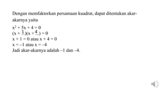 Dengan memfaktorkan persamaan kuadrat, dapat ditentukan akar-
akarnya yaitu
x2 + 5x + 4 = 0
(x + ...)(x + ...) = 0
x + 1 = 0 atau x + 4 = 0
x = –1 atau x = –4
Jadi akar-akarnya adalah –1 dan –4.
1 4
 