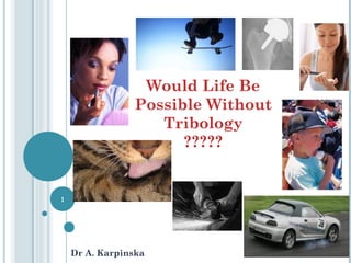 Would Life Be
Possible Without
Tribology
?????
Dr A. Karpinska
1
 