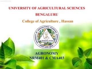 UNIVERSITY OF AGRICULTURAL SCIENCES
BENGALURU
College of Agriculture , Hassan
AGRONOMY
NRM401 & CMA403
 