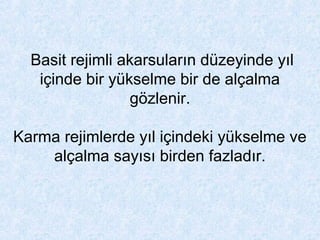 Basit rejimli akarsuların düzeyinde yıl
içinde bir yükselme bir de alçalma
gözlenir.
Karma rejimlerde yıl içindeki yükselme ve
alçalma sayısı birden fazladır.
 
