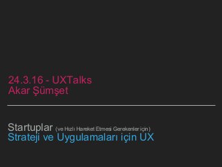 Startuplar (ve Hızlı Hareket Etmesi Gerekenler için)
Strateji ve Uygulamaları için UX
24.3.16 - UXTalks
Akar Şümşet
 