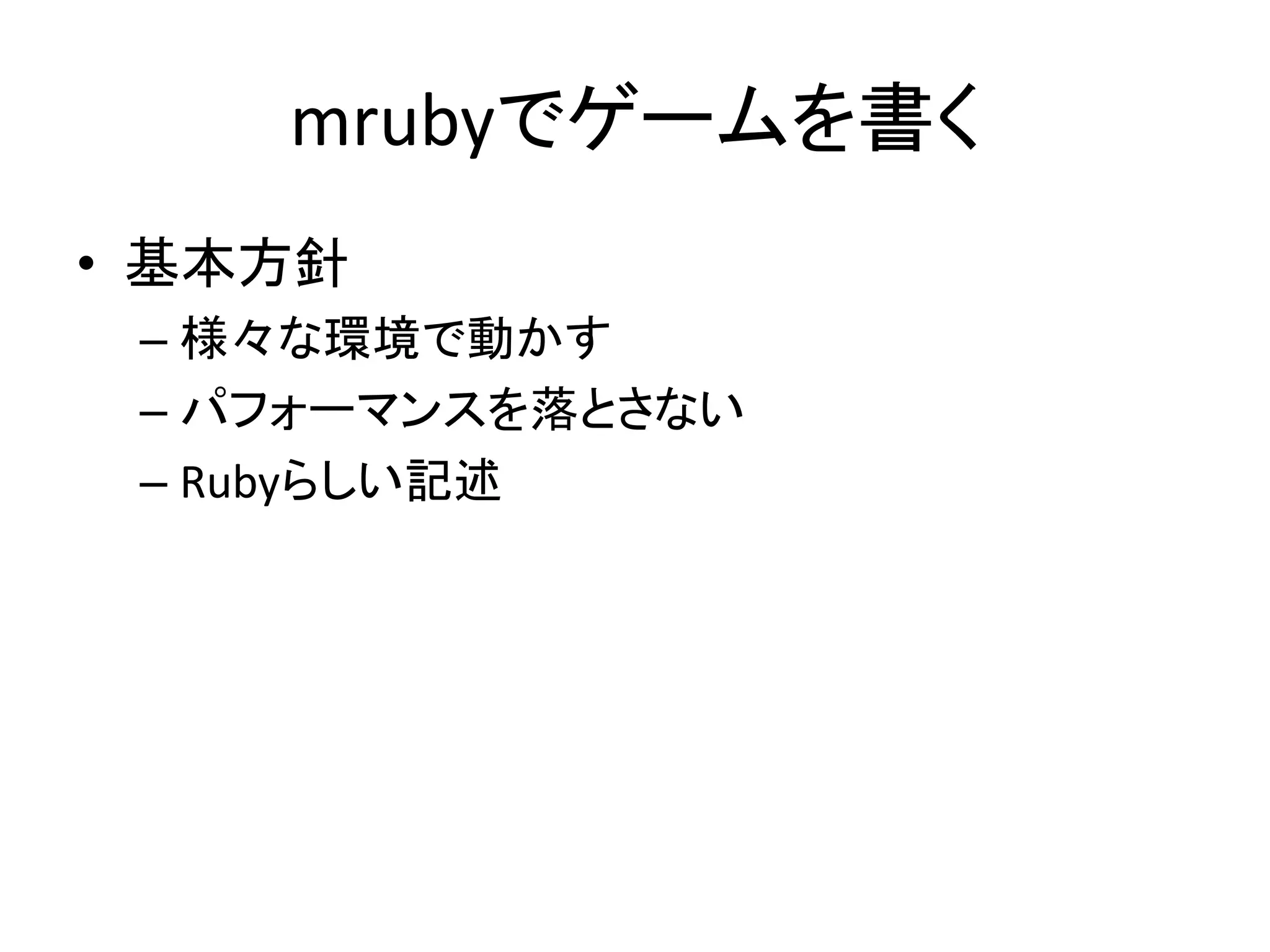 mrubyでゲームを書く
• 基本方針
– 様々な環境で動かす
– パフォーマンスを落とさない
– Rubyらしい記述

 