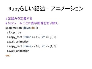 Rubyらしい記述 – アニメーション
# 足踏みを定義する
# 16フレームごとに表示画像を切り替え
st.animation :down do |c|
c.loop true
c.copy_rect :frame => 16, :src =...