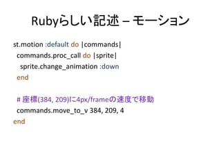 Rubyらしい記述 – モーション
st.motion :default do |commands|
commands.proc_call do |sprite|
sprite.change_animation :down
end
# 座標(3...