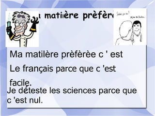 Ma matilère prèfèrèe
Ma matilère prèfèrèe c ' est
Le français parce que c 'est
facile.
Je déteste les sciences parce que
c 'est nul.