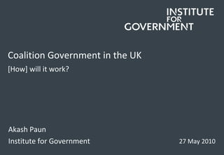 Coalition Government in the UK [How] will it work? ,[object Object],Akash Paun Institute for Government 